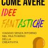 Come Avere Idee Fantastiche: Viaggio Senza Ritorno Nel Multiverso Della Creativit�