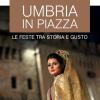 Umbria In Piazza. Le Feste Tra Storia E Gusto. Le Guide Ai Sapori E Ai Piaceri