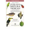 Guida Alla Natura Tropicale. Una Guida Completa Per Scoprire, Capire E Proteggere La Pi Sorprendente Natura Del Pianeta