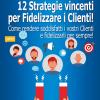 12 Strategie Vincenti Per Fidelizzare I Clienti. Come Rendere Soddisfatti I Vostri Clienti E Fidelizzarli Per Sempre!