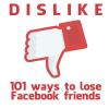 Dislike. 101 ways to lose Facebook friends