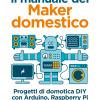 Il manuale del maker domestico. Progetti di domotica DIY con Arduino, Raspberry Pi e Windows 10 IoT