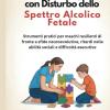 Crescere Ragazzi Con Disturbo Dello Spettro Alcolico Fetale: Strumenti Pratici Per Maschi Resilienti Di Fronte A Sfide Neuroevolutive, Ritardi Nelle Abilit� Sociali E Difficolt� Esecutive
