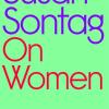 On Women: A New Collection Of Feminist Essays From The Influential Writer, Activist And Critic, Susan Sontag