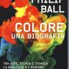 Colore. Una Biografia. Tra Arte Storia E Chimica, La Bellezza E I Misteri Del Mondo Del Colore