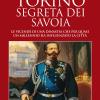 Torino segreta dei Savoia. Le vicende di una dinastia che per quasi un millennio ha influenzato la citt