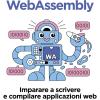 Webassembly. Imparare A Scrivere E Compilare Applicazioni Web Con Prestazioni Elevate
