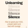 Unlearning Silence: How To Speak Your Mind, Unleash Talent And Lead With Courage