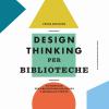 Design Thinking Per Biblioteche. Un Manuale Per Progettare Soluzioni A Misura Di Utente