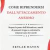 Come Riprendersi Dall'attaccamento Ansioso: Supera La Paura Dell'abbandono, Smetti Di Pensarci Troppo E Costruisci Le Relazioni Sane Che Meriti