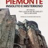Guida al Piemonte insolito e misterioso. 40 viaggi tra i luoghi pi inconsueti della regione