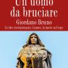 Un uomo da bruciare. Giordano Bruno, le idee rivoluzionarie, l'amore, la morte sul rogo