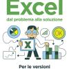 Excel. Dal Problema Alla Soluzione. Per Le Versioni 2019, 2016 E 2013