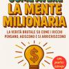 Come Avere La Mente Milionaria: La Verit� Brutale Su Come I Ricchi Pensano, Agiscono E Si Arricchiscono