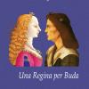 Una Regina Per Buda. La Principessa Di Napoli E Il Re D'ungheria: Beatrice D'aragona E Mattia Corvino