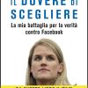 Il Dovere Di Scegliere. La Mia Battaglia Per La Verit� Contro Facebook
