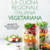 La cucina regionale italiana vegetariana. 500 ricette per assaporare il gusto di un'alimentazione sana e naturale