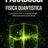 Capire I Paradossi Della Fisica Quantistica: Una Guida Chiara Ai Grandi Enigmi Della Meccanica Quantistica