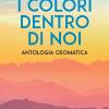 I Colori Dentro Di Noi. Antologia Cromatica