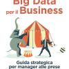 Big Data Per Il Business. Guida Strategica Per Manager Alle Prese Con La Trasformazione Digitale