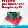 Progetti Per Maker Con Raspberry Pi. Guida Completa: Dall'idea Alla Realizzazione