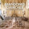 Abandoned Churches. Unclaimed Places Of Worship. Ediz. Illustrata