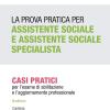 La Prova Pratica Per Assistente Sociale E Assistente Sociale Specialista. Casi Pratici Per L'esame Di Abilitazione E L'aggiornamento Professionale