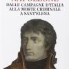 Napoleone. Dalle Campagne D'italia Alla Morte Criminale A Sant'elena