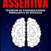 Comunicazione Assertiva: Tecniche Di Comunicazione Persuasiva Ed Efficace. Scopri Il Potenziale Della Tua Mente.