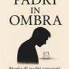 Padri In Ombra. Storie Di Padri Separati, Dimenticati Ma Presenti. Un Libro Che Parla Dove La Societ� Tace