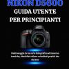 Nikon D5600 Guida Utente Per Principianti: Padroneggia La Tua Arte Fotografica Attraverso Tecniche, Checklist Chiare E Risultati Pratici Che Durano