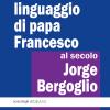 Il Linguaggio Di Papa Francesco, Al Secolo Jorge Bergoglio