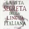 La vita segreta della lingua italiana. Come l'italiano  divenuto quello che 