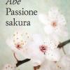 Passione Sakura. La Storia Dei Ciliegi Ornamentali Giapponesi E Dell'uomo Che Li Ha Salvati