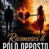 Riconosci Il Polo Opposto E Scappa Via Pi� Lontano Che Puoi: �come Riconoscere La Relazione Sbagliata Prima Che Ti Costi Anni Di Vita � E Costruire Finalmente L'amore Che Meriti�