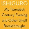 My Twentieth Century Evening And Other Small Breakthroughs: The Nobel Lecture - Kazuo Ishiguro