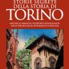 Storie segrete della storia di Torino. Misteri, curiosit e scoperte affascinanti, nelle pieghe degli avvenimenti ufficiali