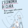L'economia Di Clara. Breve Viaggio Nella Scienza Del Quotidiano