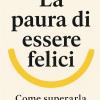 La Paura Di Essere Felici. Come Superarla Per Vivere Davvero