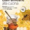 Dall'alveare alla cucina. Manuale per conoscere il mondo delle api e del miele con oltre 150 ricette