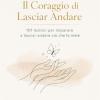 Il Coraggio Di Lasciar Andare: 101 Lezioni Per Scegliere Te Stessa