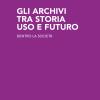Gli Archivi Tra Storia Uso E Futuro. Dentro La Societ