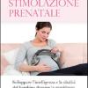 Stimolazione prenatale. Sviluppare l'intelligenza e la vitalit del bambino durante la gravidanza