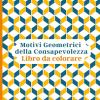 Motivi Geometrici Della Consapevolezza Libro Da Colorare: Geometria Creativa Un Viaggio Di Colori Per La Mente. Mix Di Simmetria, Creativit� E Relax, Ideale Per Tutte Le Et� E Livelli