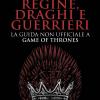 Regine, Draghi E Guerrieri. La Guida Non Ufficiale A Game Of Thrones