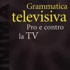 Grammatica Televisiva. Pro E Contro La Tv