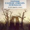 Fantasmi e luoghi stregati di Romagna. Tra mito, leggenda e cronaca