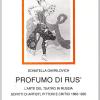 Profumo Di Rus'. L'arte Del Teatro In Russia. Scritti Di Artisti, Pittori E Critici (1860-1920)