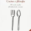 Cucina E Filosofia. 73 Ricette Inedite Filosoficamente Cucinate