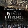 Le Lunghe Guerre Tra Fiesole E Firenze. Storia E Leggenda Di Un'antica Rivalit